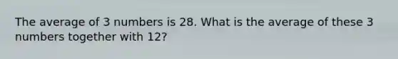 The average of 3 numbers is 28. What is the average of these 3 numbers together with 12?