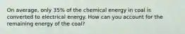 On average, only 35% of the chemical energy in coal is converted to electrical energy. How can you account for the remaining energy of the coal?