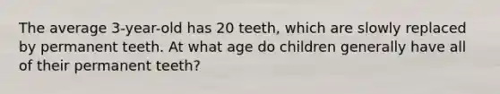 The average 3-year-old has 20 teeth, which are slowly replaced by permanent teeth. At what age do children generally have all of their permanent teeth?