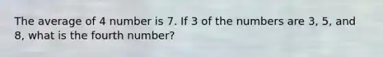 The average of 4 number is 7. If 3 of the numbers are 3, 5, and 8, what is the fourth number?