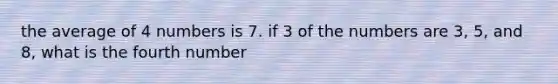 the average of 4 numbers is 7. if 3 of the numbers are 3, 5, and 8, what is the fourth number