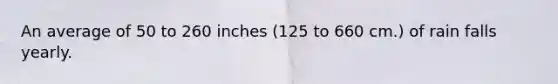 An average of 50 to 260 inches (125 to 660 cm.) of rain falls yearly.
