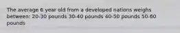 The average 6 year old from a developed nations weighs between: 20-30 pounds 30-40 pounds 40-50 pounds 50-60 pounds