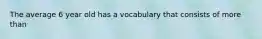 The average 6 year old has a vocabulary that consists of more than