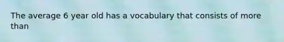 The average 6 year old has a vocabulary that consists of more than