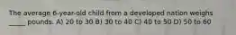 The average 6-year-old child from a developed nation weighs _____ pounds. A) 20 to 30 B) 30 to 40 C) 40 to 50 D) 50 to 60