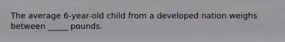 The average 6-year-old child from a developed nation weighs between _____ pounds.