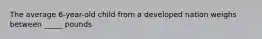 The average 6-year-old child from a developed nation weighs between _____ pounds