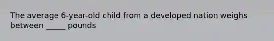 The average 6-year-old child from a developed nation weighs between _____ pounds