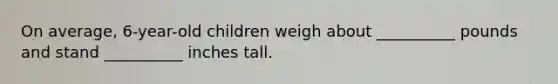 On average, 6-year-old children weigh about __________ pounds and stand __________ inches tall.