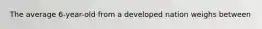 The average 6-year-old from a developed nation weighs between