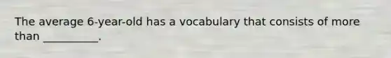 The average 6-year-old has a vocabulary that consists of more than __________.