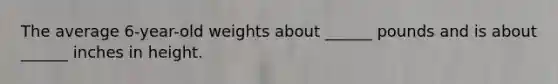 The average 6-year-old weights about ______ pounds and is about ______ inches in height.