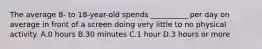 The average 8- to 18-year-old spends __________ per day on average in front of a screen doing very little to no physical activity. A.0 hours B.30 minutes C.1 hour D.3 hours or more