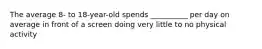 The average 8- to 18-year-old spends __________ per day on average in front of a screen doing very little to no physical activity