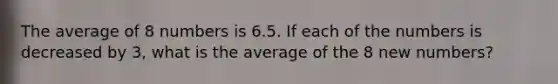 The average of 8 numbers is 6.5. If each of the numbers is decreased by 3, what is the average of the 8 new numbers?