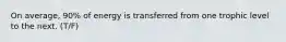 On average, 90% of energy is transferred from one trophic level to the next. (T/F)