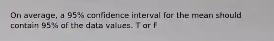 On average, a 95% confidence interval for the mean should contain 95% of the data values. T or F