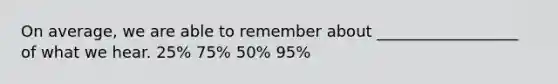 On average, we are able to remember about __________________ of what we hear. 25% 75% 50% 95%