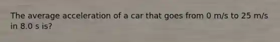 The average acceleration of a car that goes from 0 m/s to 25 m/s in 8.0 s is?