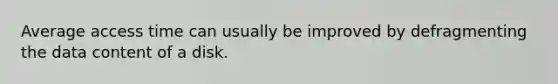 Average access time can usually be improved by defragmenting the data content of a disk.