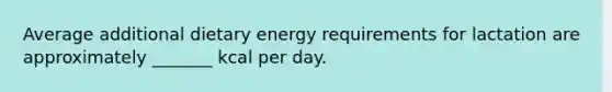 Average additional dietary energy requirements for lactation are approximately _______ kcal per day.