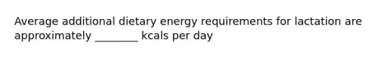 Average additional dietary energy requirements for lactation are approximately ________ kcals per day