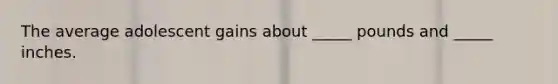 The average adolescent gains about _____ pounds and _____ inches.