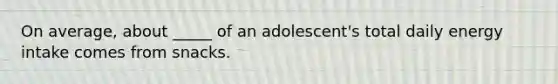 On average, about _____ of an adolescent's total daily energy intake comes from snacks.