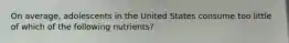 On average, adolescents in the United States consume too little of which of the following nutrients?