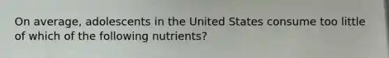 On average, adolescents in the United States consume too little of which of the following nutrients?