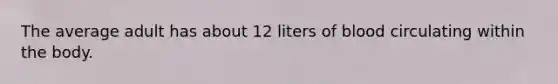 The average adult has about 12 liters of blood circulating within the body.