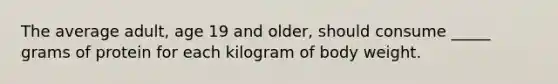 The average adult, age 19 and older, should consume _____ grams of protein for each kilogram of body weight.