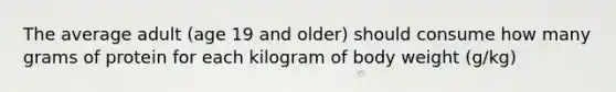 The average adult (age 19 and older) should consume how many grams of protein for each kilogram of body weight (g/kg)
