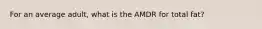 For an average adult, what is the AMDR for total fat?