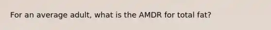 For an average adult, what is the AMDR for total fat?