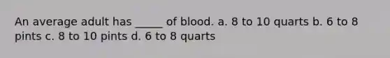 An average adult has _____ of blood. a. 8 to 10 quarts b. 6 to 8 pints c. 8 to 10 pints d. 6 to 8 quarts