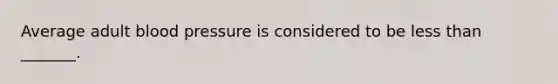 Average adult <a href='https://www.questionai.com/knowledge/kD0HacyPBr-blood-pressure' class='anchor-knowledge'>blood pressure</a> is considered to be <a href='https://www.questionai.com/knowledge/k7BtlYpAMX-less-than' class='anchor-knowledge'>less than</a> _______.