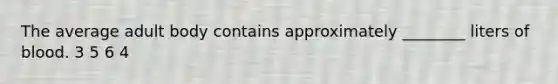 The average adult body contains approximately ________ liters of blood. 3 5 6 4