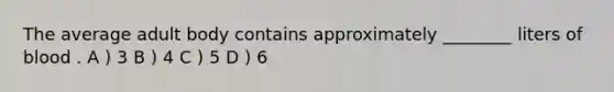 The average adult body contains approximately ________ liters of blood . A ) 3 B ) 4 C ) 5 D ) 6