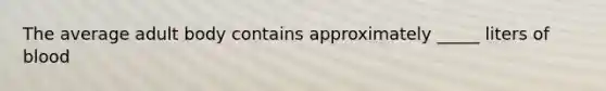 The average adult body contains approximately _____ liters of blood