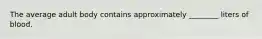 The average adult body contains approximately​ ________ liters of blood.