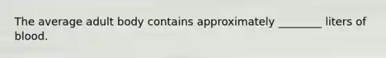 The average adult body contains approximately​ ________ liters of blood.