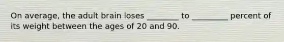 On average, the adult brain loses ________ to _________ percent of its weight between the ages of 20 and 90.