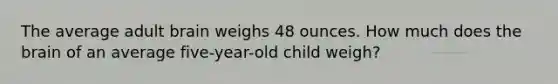 The average adult brain weighs 48 ounces. How much does the brain of an average five-year-old child weigh?