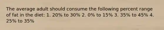 The average adult should consume the following percent range of fat in the diet: 1. 20% to 30% 2. 0% to 15% 3. 35% to 45% 4. 25% to 35%