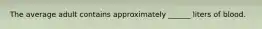 The average adult contains approximately ______ liters of blood.