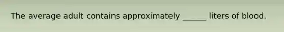 The average adult contains approximately ______ liters of blood.