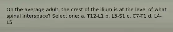 On the average adult, the crest of the ilium is at the level of what spinal interspace? Select one: a. T12-L1 b. L5-S1 c. C7-T1 d. L4-L5