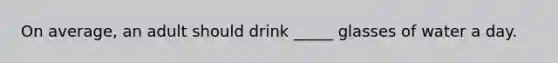 On average, an adult should drink _____ glasses of water a day.